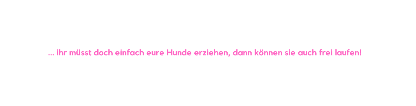 ihr müsst doch einfach eure Hunde erziehen dann können sie auch frei laufen