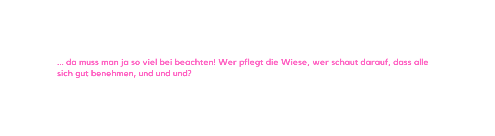 da muss man ja so viel bei beachten Wer pflegt die Wiese wer schaut darauf dass alle sich gut benehmen und und und